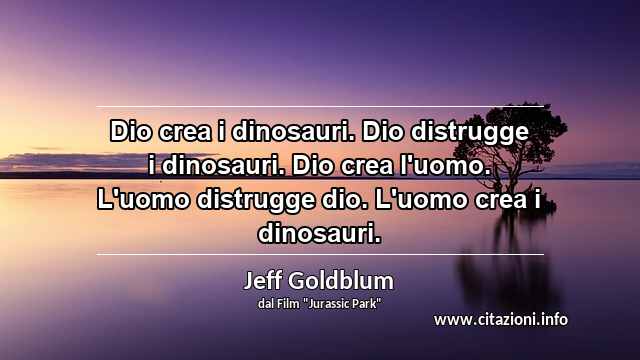 “Dio crea i dinosauri. Dio distrugge i dinosauri. Dio crea l'uomo. L'uomo distrugge dio. L'uomo crea i dinosauri.”
