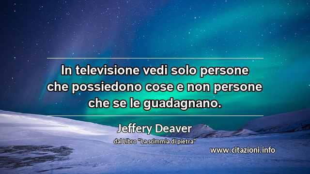 “In televisione vedi solo persone che possiedono cose e non persone che se le guadagnano.”