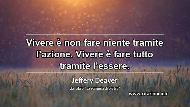 “Vivere è non fare niente tramite l’azione. Vivere è fare tutto tramite l’essere.”