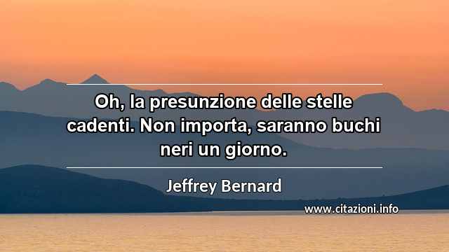 “Oh, la presunzione delle stelle cadenti. Non importa, saranno buchi neri un giorno.”