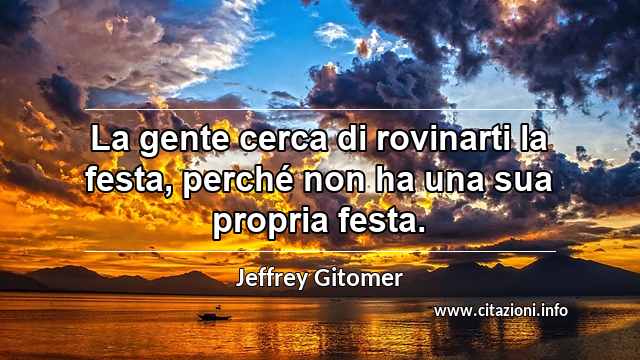 “La gente cerca di rovinarti la festa, perché non ha una sua propria festa.”