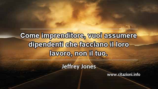 “Come imprenditore, vuoi assumere dipendenti che facciano il loro lavoro, non il tuo.”