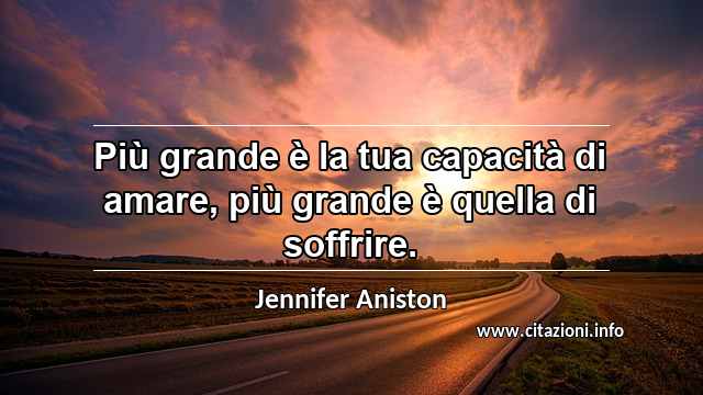 “Più grande è la tua capacità di amare, più grande è quella di soffrire.”