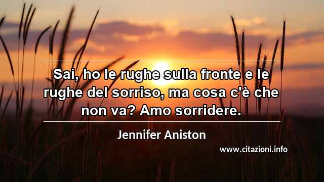 “Sai, ho le rughe sulla fronte e le rughe del sorriso, ma cosa c'è che non va? Amo sorridere.”