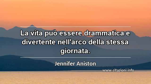 “La vita può essere drammatica e divertente nell'arco della stessa giornata.”