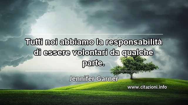 “Tutti noi abbiamo la responsabilità di essere volontari da qualche parte.”