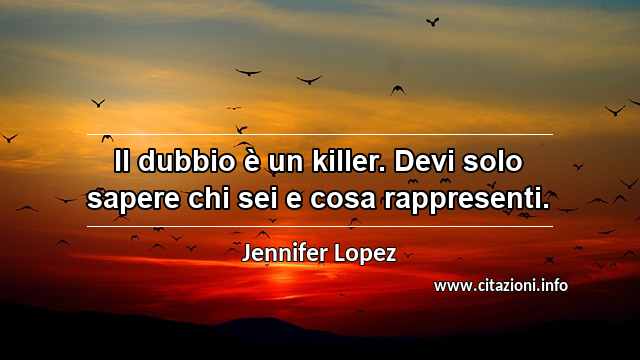 “Il dubbio è un killer. Devi solo sapere chi sei e cosa rappresenti.”