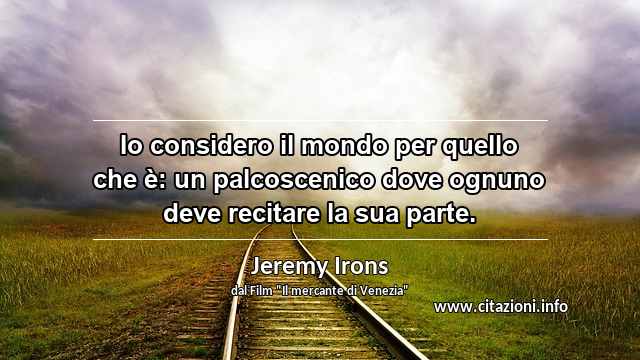 “Io considero il mondo per quello che è: un palcoscenico dove ognuno deve recitare la sua parte.”