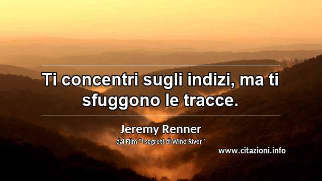 “Ti concentri sugli indizi, ma ti sfuggono le tracce.”
