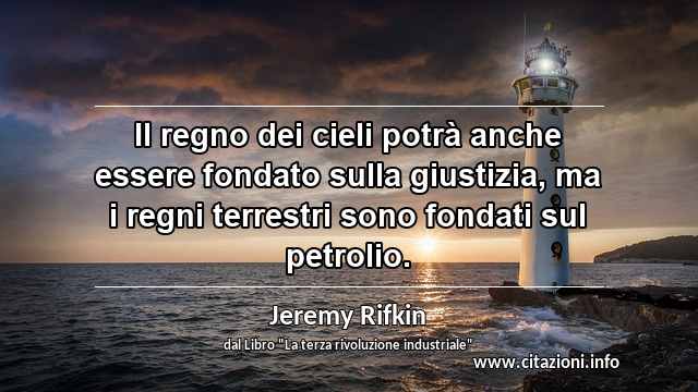 “Il regno dei cieli potrà anche essere fondato sulla giustizia, ma i regni terrestri sono fondati sul petrolio.”