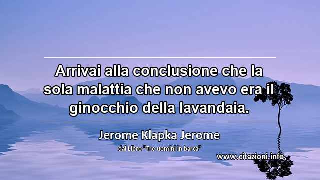 “Arrivai alla conclusione che la sola malattia che non avevo era il ginocchio della lavandaia.”