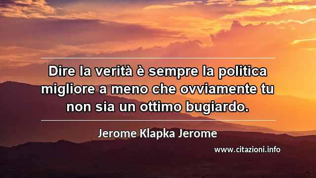 “Dire la verità è sempre la politica migliore a meno che ovviamente tu non sia un ottimo bugiardo.”