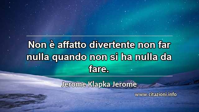 “Non è affatto divertente non far nulla quando non si ha nulla da fare.”