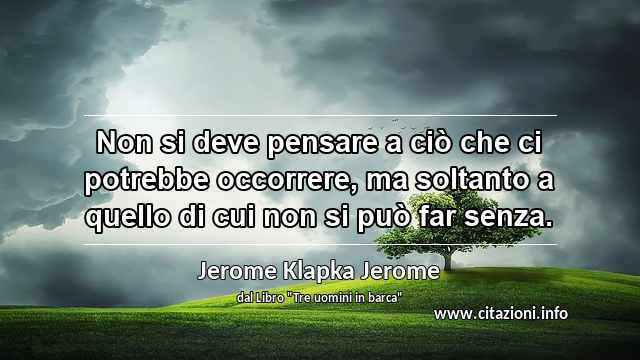 “Non si deve pensare a ciò che ci potrebbe occorrere, ma soltanto a quello di cui non si può far senza.”