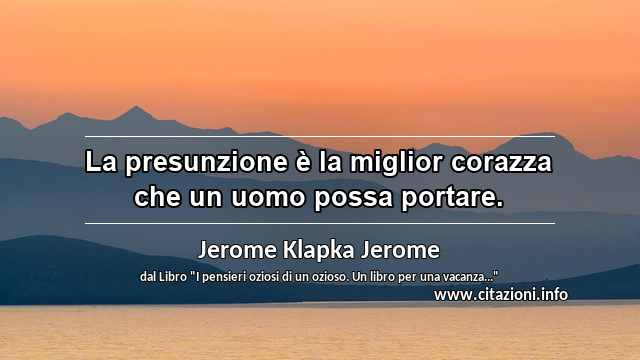 “La presunzione è la miglior corazza che un uomo possa portare.”