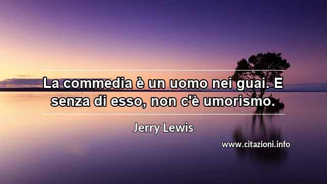 “La commedia è un uomo nei guai. E senza di esso, non c'è umorismo.”