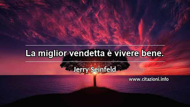 “La miglior vendetta è vivere bene.”