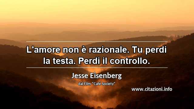 “L'amore non è razionale. Tu perdi la testa. Perdi il controllo.”