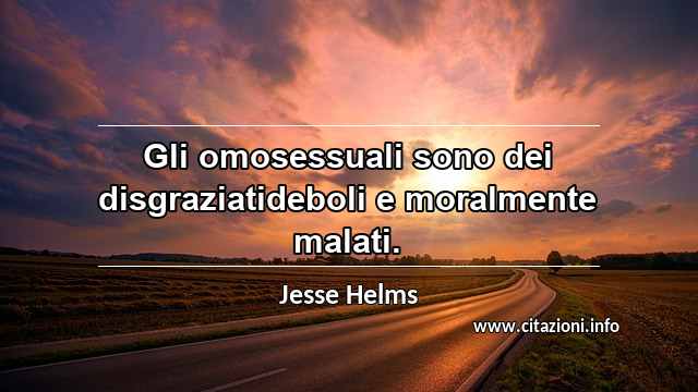 “Gli omosessuali sono dei disgraziatideboli e moralmente malati.”