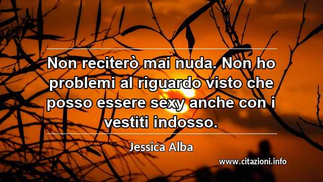 “Non reciterò mai nuda. Non ho problemi al riguardo visto che posso essere sexy anche con i vestiti indosso.”