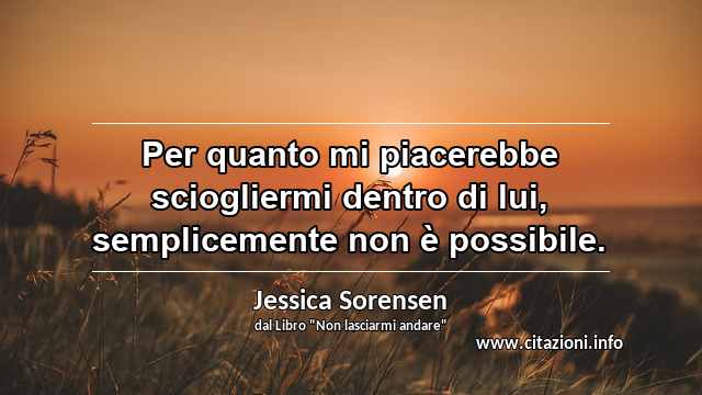 “Per quanto mi piacerebbe sciogliermi dentro di lui, semplicemente non è possibile.”