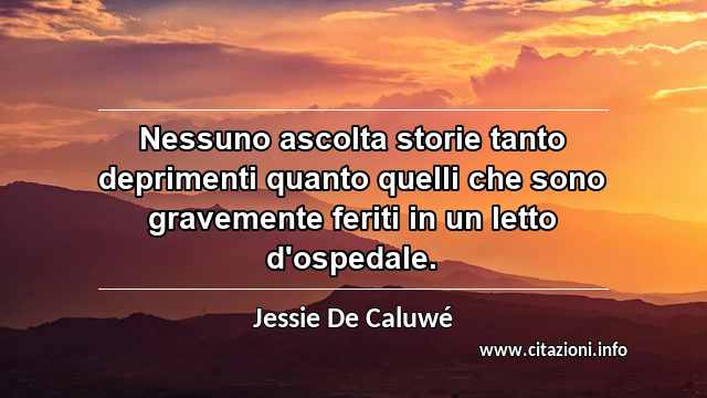 “Nessuno ascolta storie tanto deprimenti quanto quelli che sono gravemente feriti in un letto d'ospedale.”