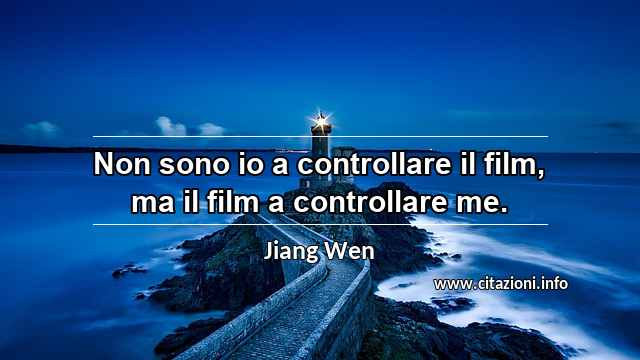 “Non sono io a controllare il film, ma il film a controllare me.”
