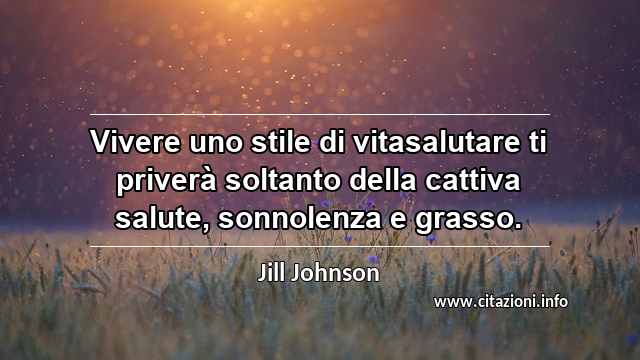 “Vivere uno stile di vitasalutare ti priverà soltanto della cattiva salute, sonnolenza e grasso.”