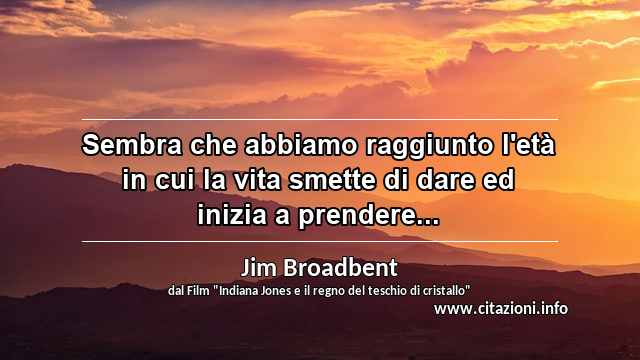 “Sembra che abbiamo raggiunto l'età in cui la vita smette di dare ed inizia a prendere...”