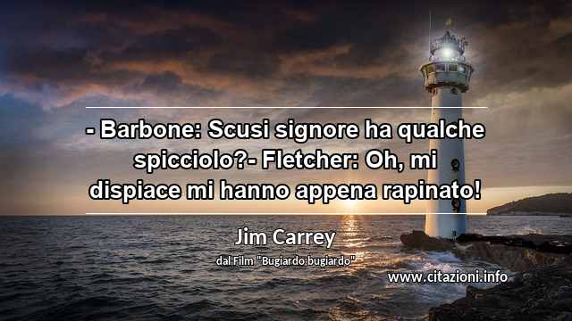 “- Barbone: Scusi signore ha qualche spicciolo?- Fletcher: Oh, mi dispiace mi hanno appena rapinato!”