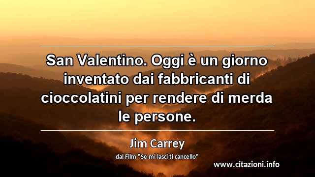 “San Valentino. Oggi è un giorno inventato dai fabbricanti di cioccolatini per rendere di merda le persone.”