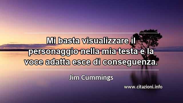“Mi basta visualizzare il personaggio nella mia testa e la voce adatta esce di conseguenza.”