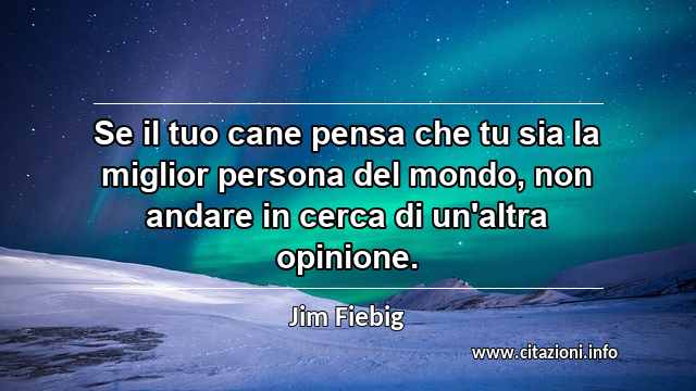 “Se il tuo cane pensa che tu sia la miglior persona del mondo, non andare in cerca di un'altra opinione.”