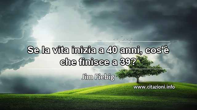 “Se la vita inizia a 40 anni, cos'è che finisce a 39?”
