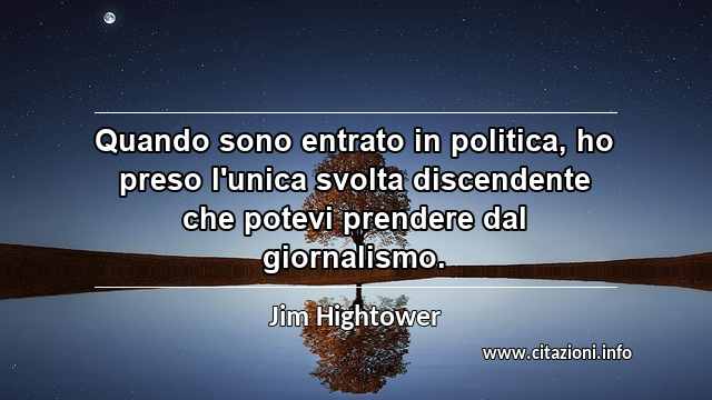 “Quando sono entrato in politica, ho preso l'unica svolta discendente che potevi prendere dal giornalismo.”