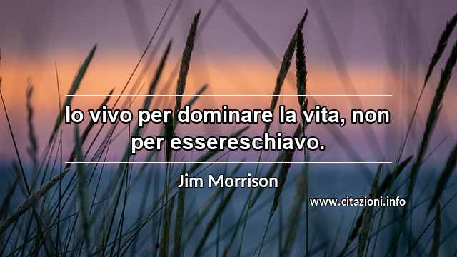 “Io vivo per dominare la vita, non per essereschiavo.”