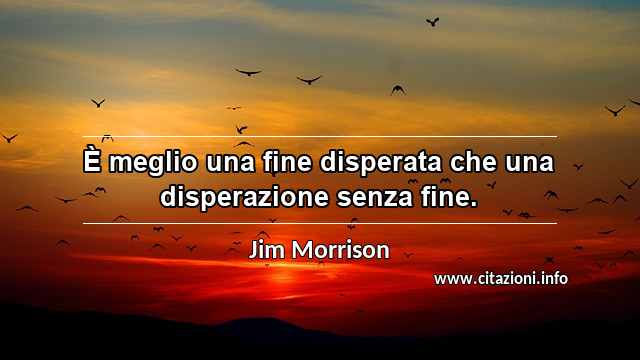 “È meglio una fine disperata che una disperazione senza fine.”