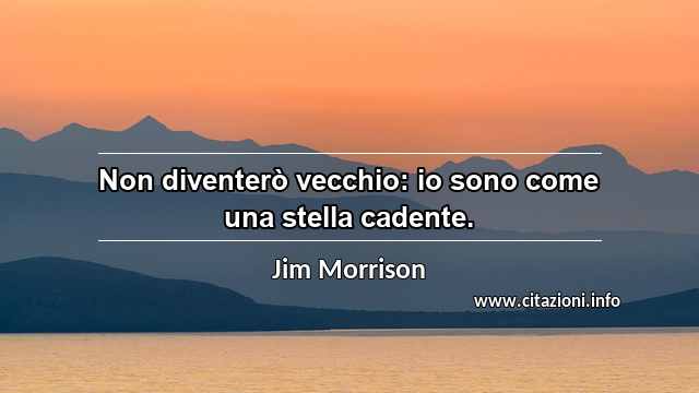 “Non diventerò vecchio: io sono come una stella cadente.”