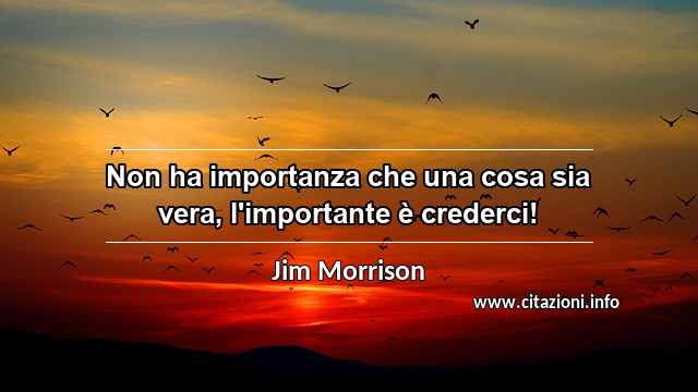 “Non ha importanza che una cosa sia vera, l'importante è crederci!”