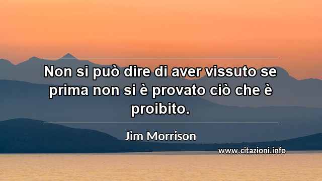 “Non si può dire di aver vissuto se prima non si è provato ciò che è proibito.”