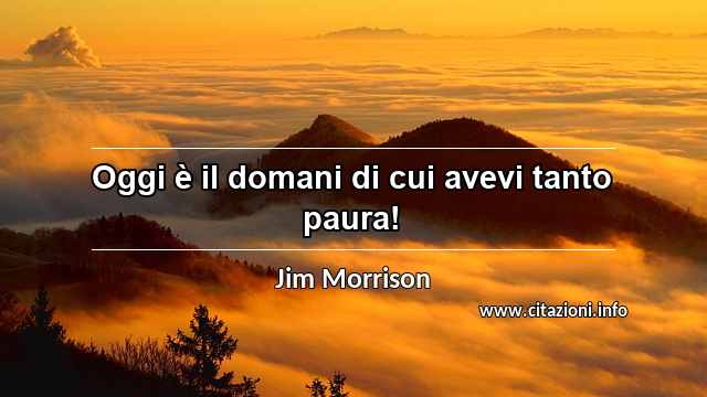 “Oggi è il domani di cui avevi tanto paura!”