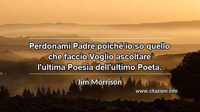 “Perdonami Padre poiché io so quello che faccio.Voglio ascoltare l'ultima Poesia dell'ultimo Poeta.”