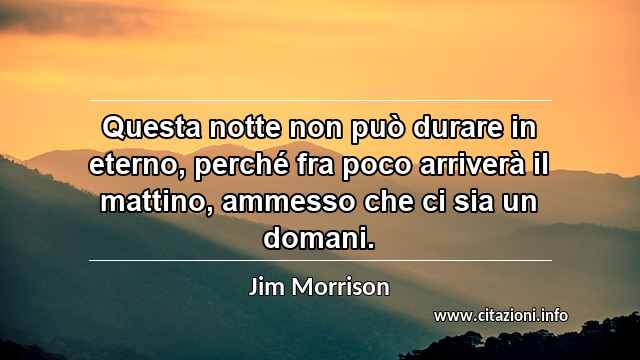 “Questa notte non può durare in eterno, perché fra poco arriverà il mattino, ammesso che ci sia un domani.”