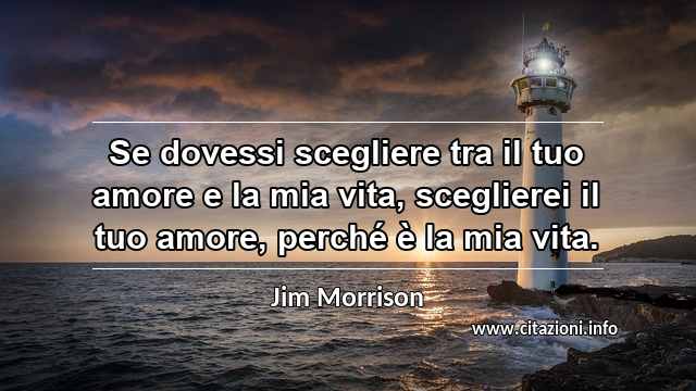 “Se dovessi scegliere tra il tuo amore e la mia vita, sceglierei il tuo amore, perché è la mia vita.”