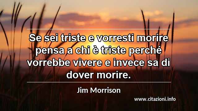 “Se sei triste e vorresti morire pensa a chi è triste perché vorrebbe vivere e invece sa di dover morire.”