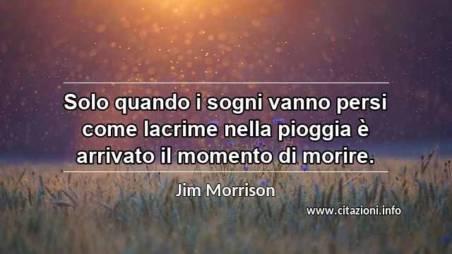 “Solo quando i sogni vanno persi come lacrime nella pioggia è arrivato il momento di morire.”