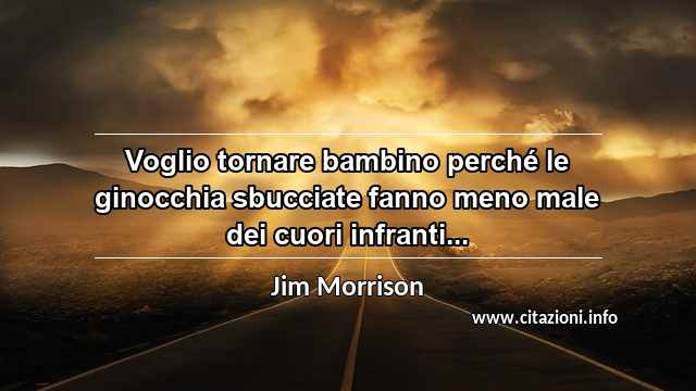 “Voglio tornare bambino perché le ginocchia sbucciate fanno meno male dei cuori infranti...”