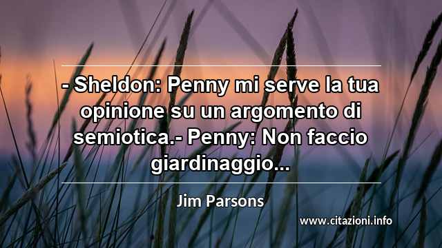 “- Sheldon: Penny mi serve la tua opinione su un argomento di semiotica.- Penny: Non faccio giardinaggio...”