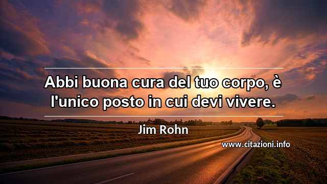 “Abbi buona cura del tuo corpo, è l'unico posto in cui devi vivere.”