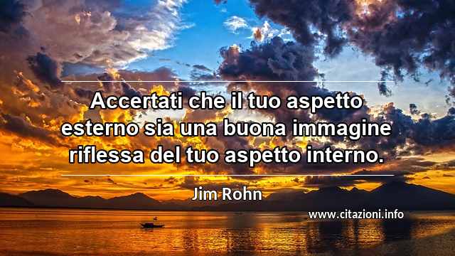 “Accertati che il tuo aspetto esterno sia una buona immagine riflessa del tuo aspetto interno.”